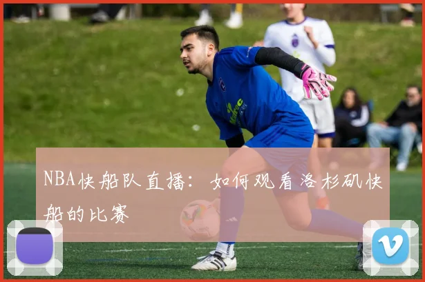NBA快船队直播：如何观看洛杉矶快船的比赛