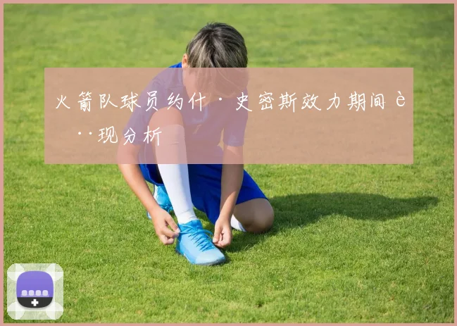 火箭队球员约什·史密斯效力期间表现分析