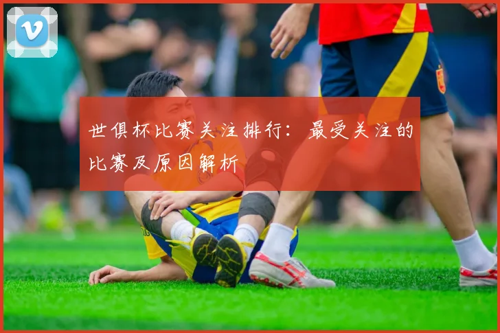 世俱杯比赛关注排行：最受关注的比赛及原因解析
