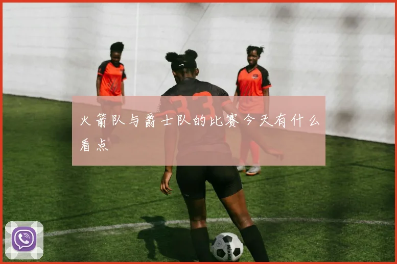 火箭队与爵士队的比赛今天有什么看点