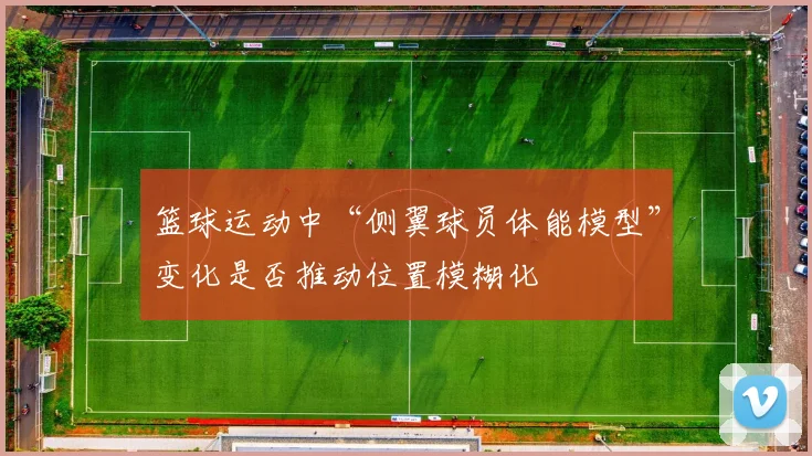 篮球运动中“侧翼球员体能模型”变化是否推动位置模糊化