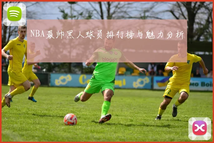 NBA最帅黑人球员排行榜与魅力分析