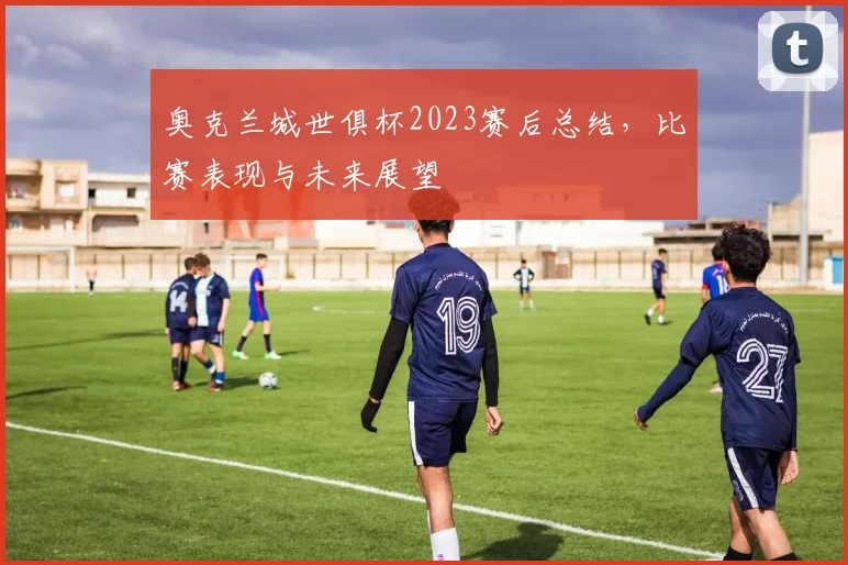 奥克兰城世俱杯2023赛后总结，比赛表现与未来展望