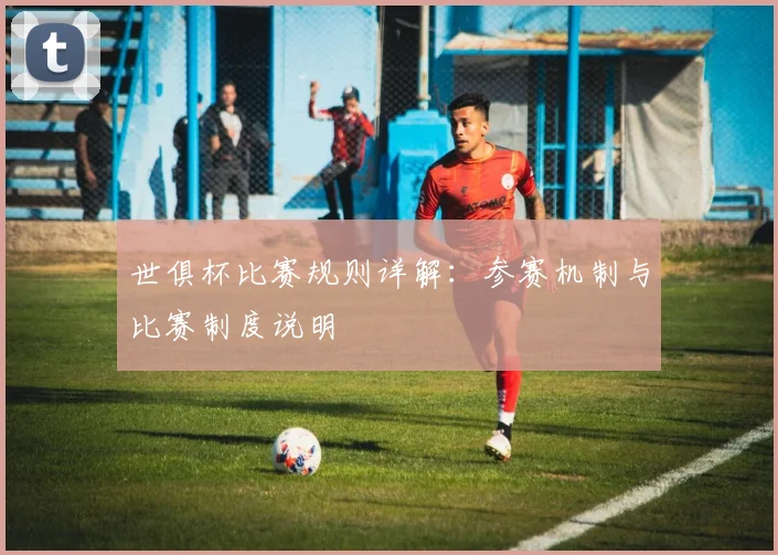 世俱杯比赛规则详解：参赛机制与比赛制度说明