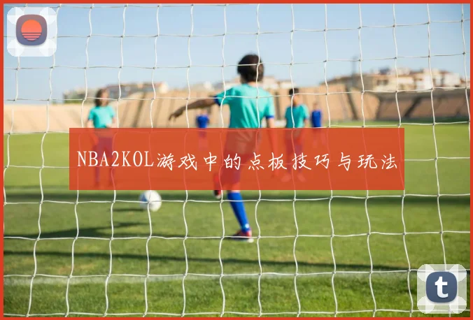 NBA2KOL游戏中的点板技巧与玩法