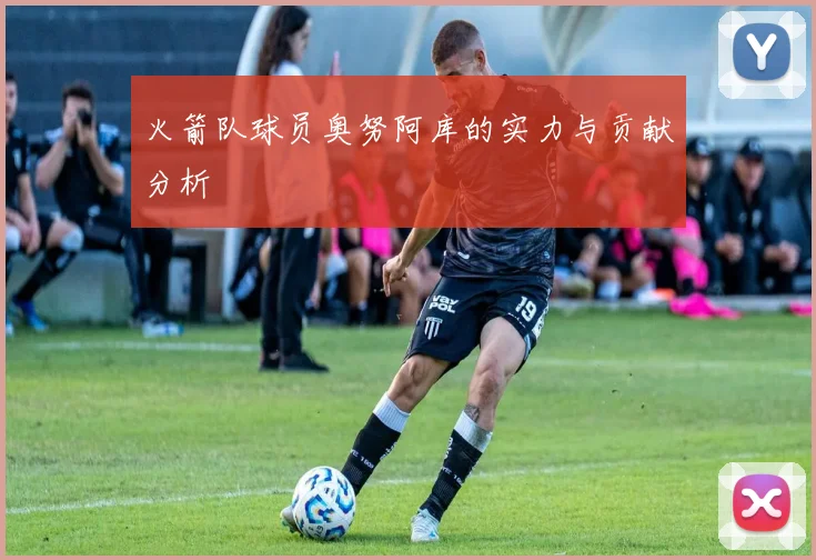 火箭队球员奥努阿库的实力与贡献分析