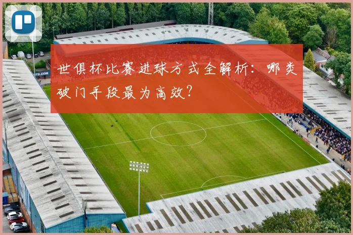 世俱杯比赛进球方式全解析：哪类破门手段最为高效？