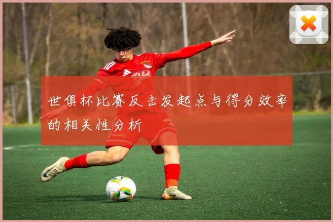 世俱杯比赛反击发起点与得分效率的相关性分析